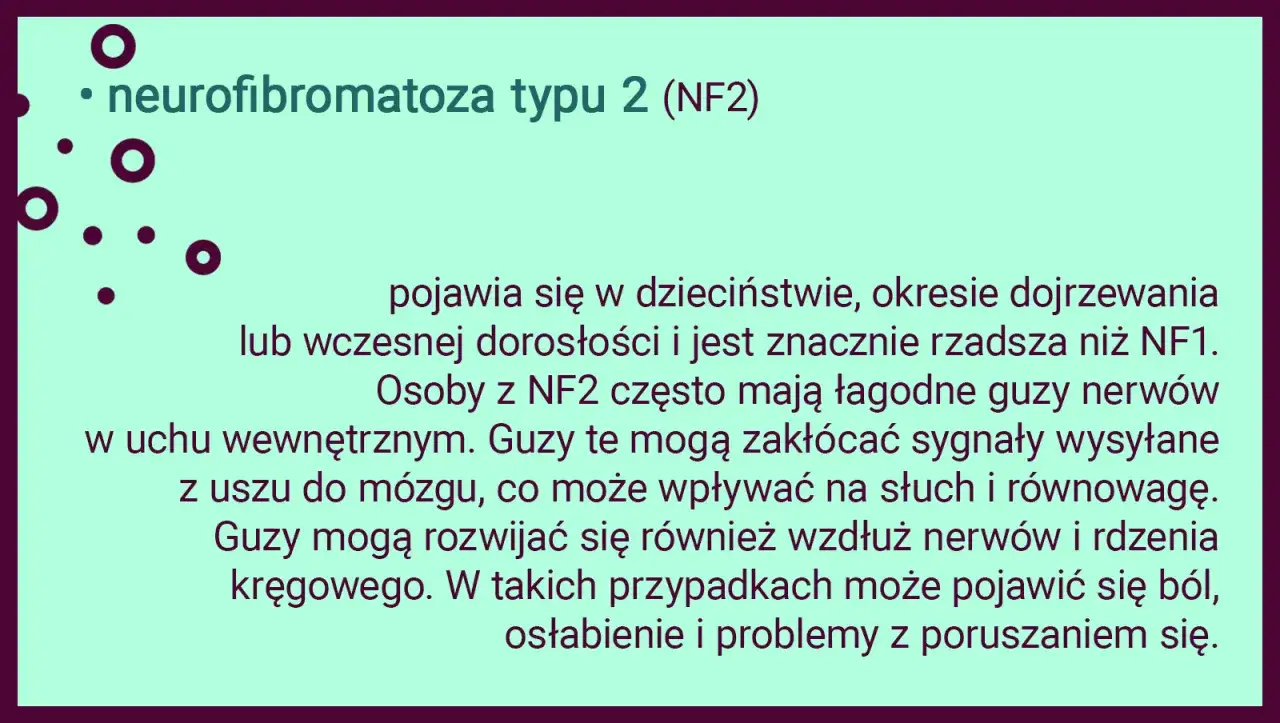 Neurofibromatoza typu 2 (NF2) to rzadsza choroba, która może objawiać się łagodnymi guzami nerwów, wpływającymi na słuch i równowagę.
